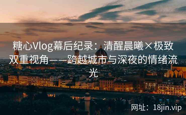 糖心Vlog幕后纪录：清醒晨曦×极致双重视角——跨越城市与深夜的情绪流光