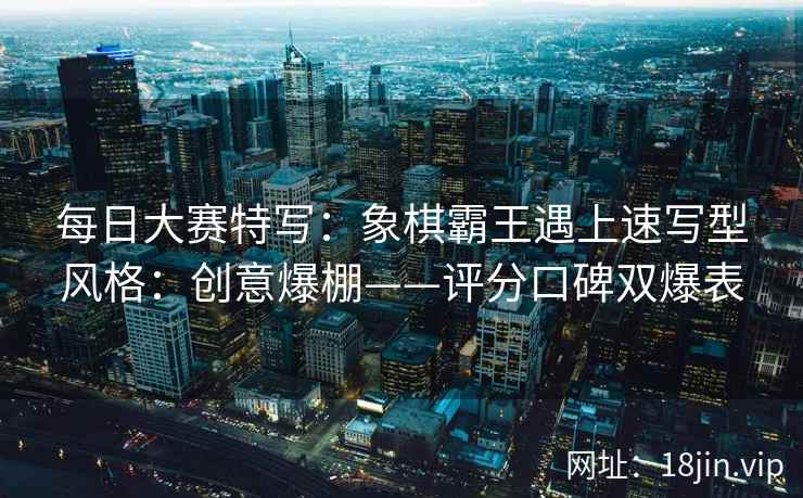 每日大赛特写：象棋霸王遇上速写型风格：创意爆棚——评分口碑双爆表