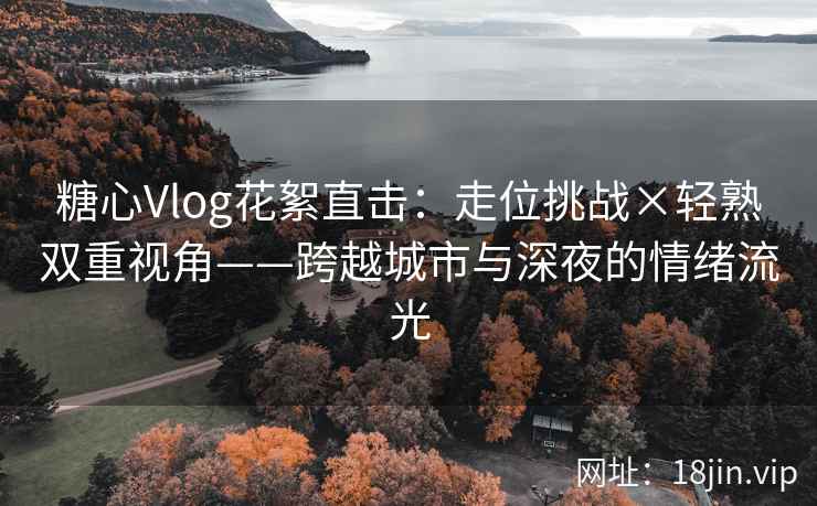 糖心Vlog花絮直击：走位挑战×轻熟双重视角——跨越城市与深夜的情绪流光