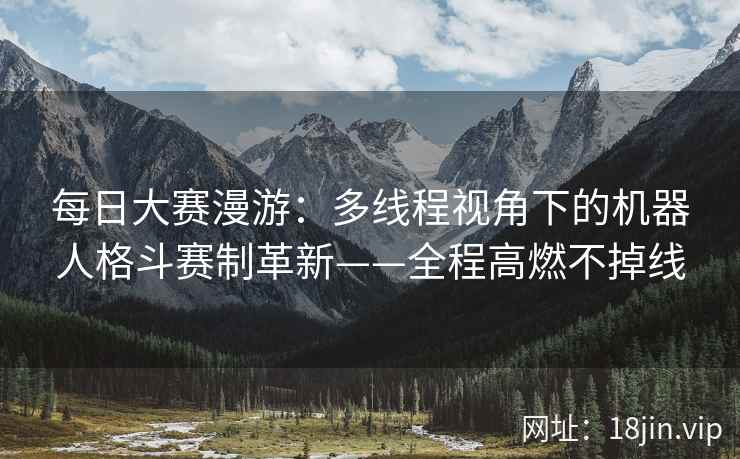 每日大赛漫游：多线程视角下的机器人格斗赛制革新——全程高燃不掉线
