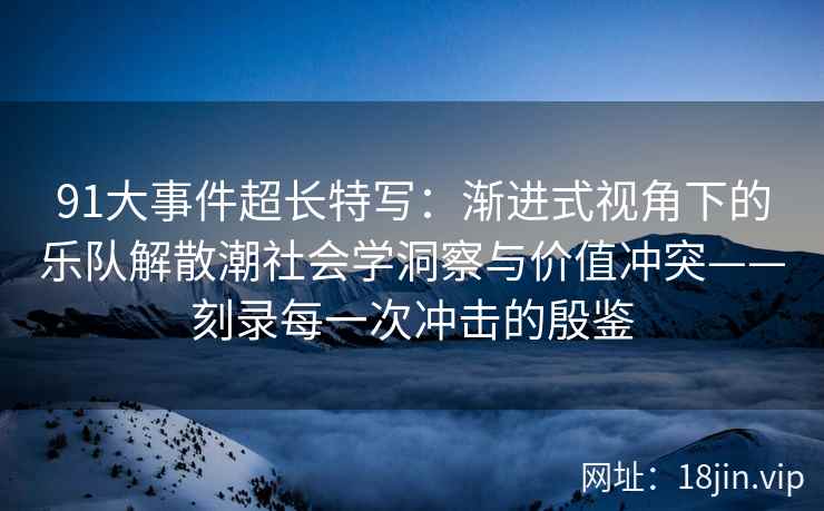 91大事件超长特写：渐进式视角下的乐队解散潮社会学洞察与价值冲突——刻录每一次冲击的殷鉴