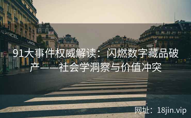 91大事件权威解读：闪燃数字藏品破产——社会学洞察与价值冲突