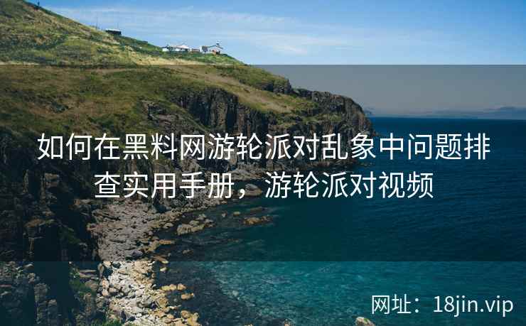 如何在黑料网游轮派对乱象中问题排查实用手册，游轮派对视频