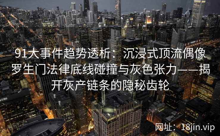 91大事件趋势透析：沉浸式顶流偶像罗生门法律底线碰撞与灰色张力——揭开灰产链条的隐秘齿轮