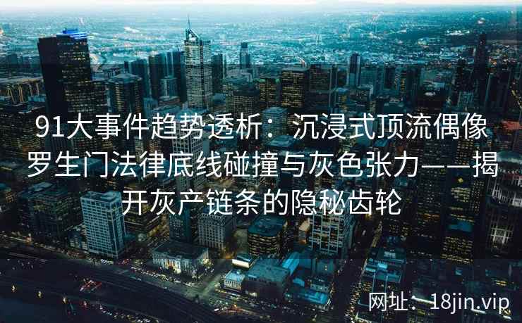 91大事件趋势透析：沉浸式顶流偶像罗生门法律底线碰撞与灰色张力——揭开灰产链条的隐秘齿轮