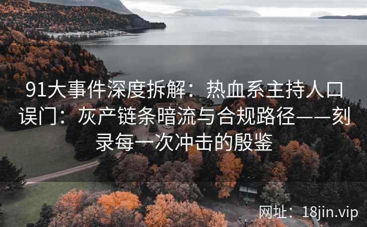 91大事件深度拆解：热血系主持人口误门：灰产链条暗流与合规路径——刻录每一次冲击的殷鉴