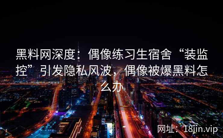 黑料网深度：偶像练习生宿舍“装监控”引发隐私风波，偶像被爆黑料怎么办