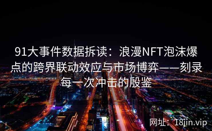 91大事件数据拆读：浪漫NFT泡沫爆点的跨界联动效应与市场博弈——刻录每一次冲击的殷鉴