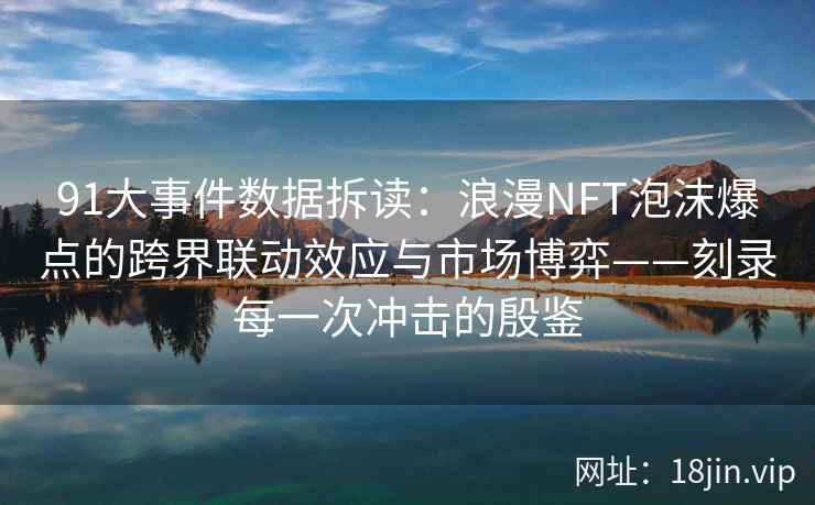 91大事件数据拆读：浪漫NFT泡沫爆点的跨界联动效应与市场博弈——刻录每一次冲击的殷鉴