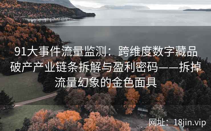 91大事件流量监测：跨维度数字藏品破产产业链条拆解与盈利密码——拆掉流量幻象的金色面具