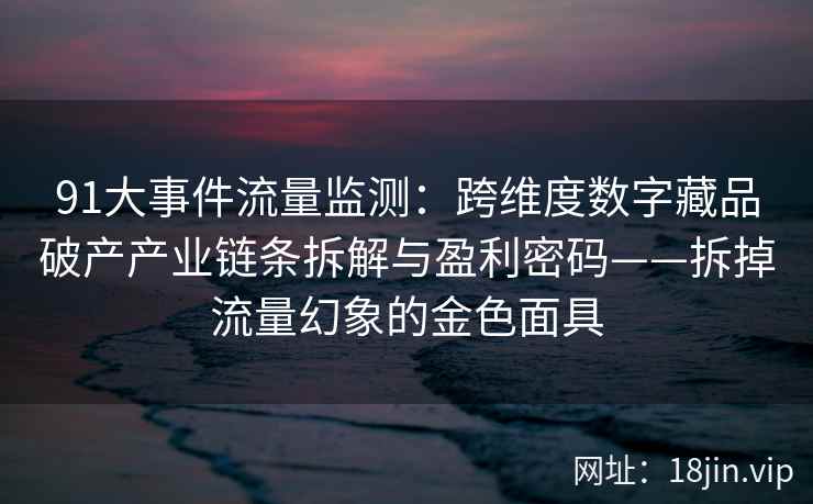 91大事件流量监测：跨维度数字藏品破产产业链条拆解与盈利密码——拆掉流量幻象的金色面具