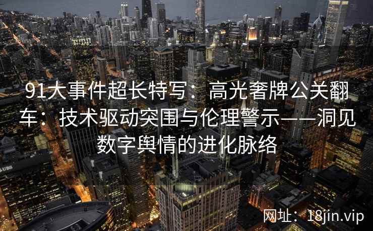 91大事件超长特写：高光奢牌公关翻车：技术驱动突围与伦理警示——洞见数字舆情的进化脉络