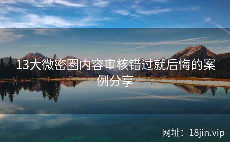 13大微密圈内容审核错过就后悔的案例分享