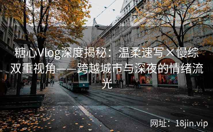 糖心Vlog深度揭秘：温柔速写×慢综双重视角——跨越城市与深夜的情绪流光