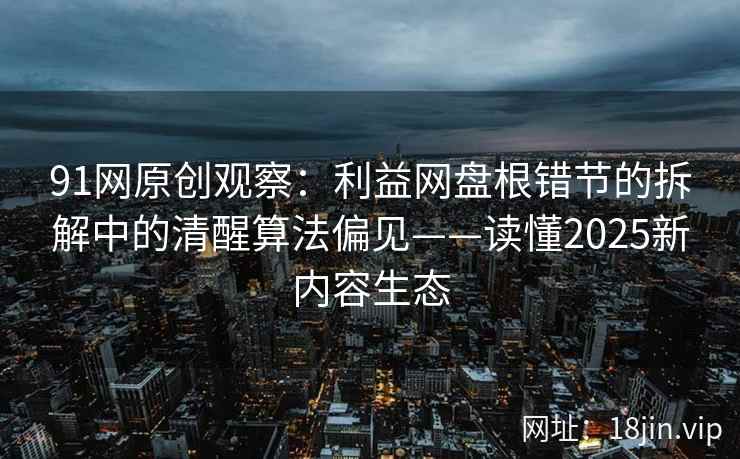 91网原创观察：利益网盘根错节的拆解中的清醒算法偏见——读懂2025新内容生态