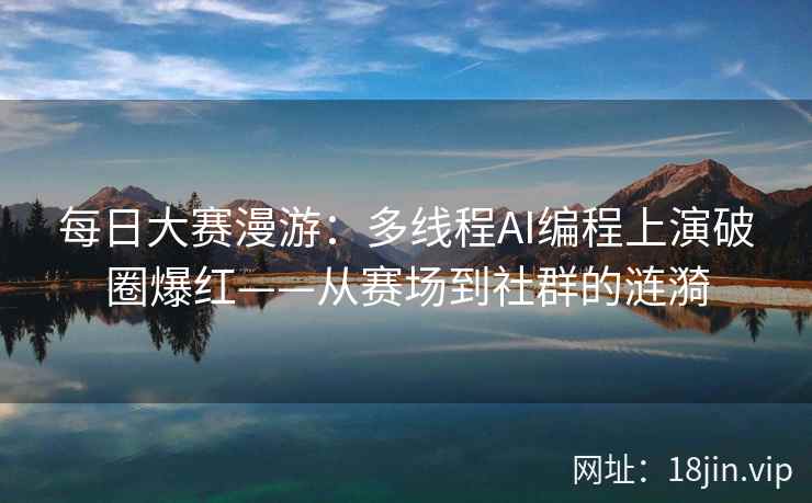 每日大赛漫游：多线程AI编程上演破圈爆红——从赛场到社群的涟漪