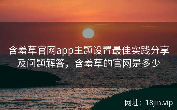 含羞草官网app主题设置最佳实践分享及问题解答，含羞草的官网是多少