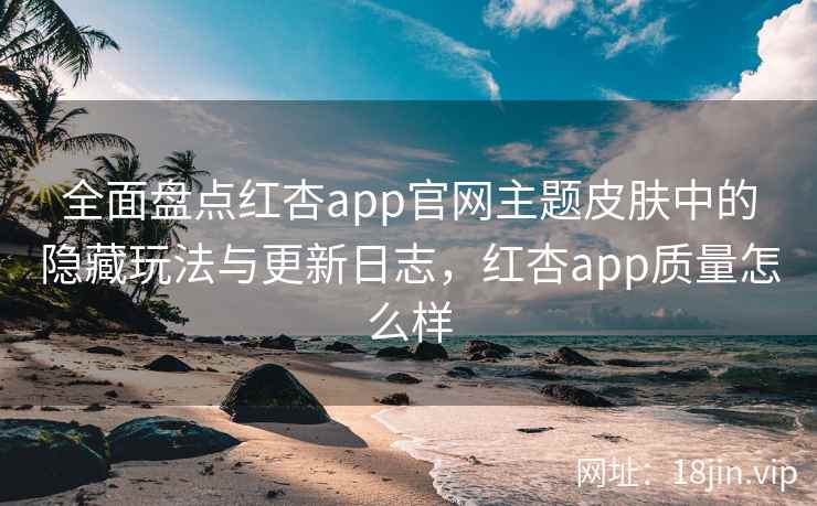全面盘点红杏app官网主题皮肤中的隐藏玩法与更新日志，红杏app质量怎么样