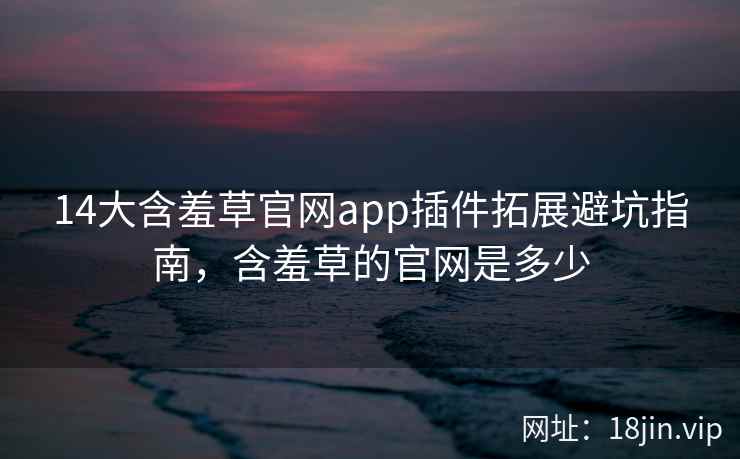 14大含羞草官网app插件拓展避坑指南，含羞草的官网是多少