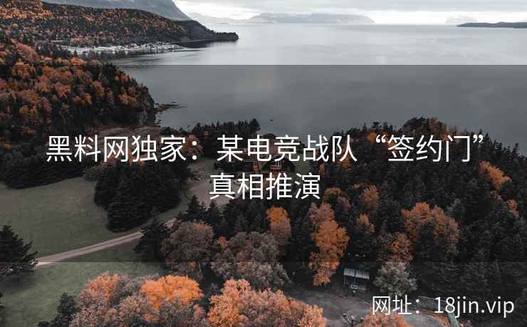 黑料网独家：某电竞战队“签约门”真相推演