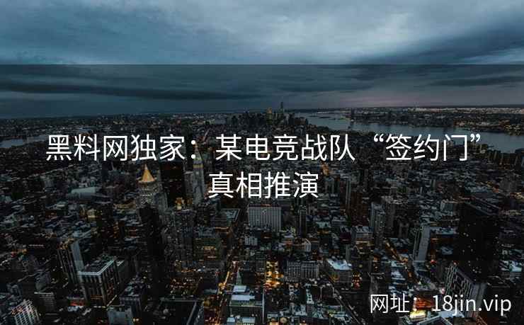 黑料网独家：某电竞战队“签约门”真相推演