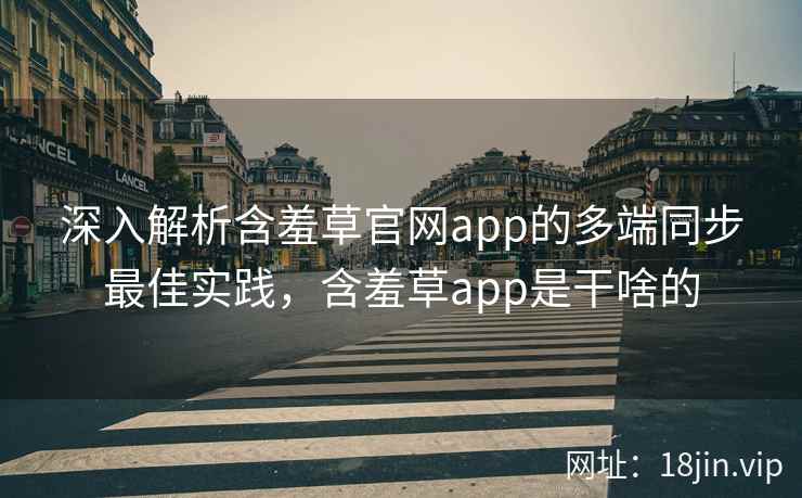 深入解析含羞草官网app的多端同步最佳实践，含羞草app是干啥的