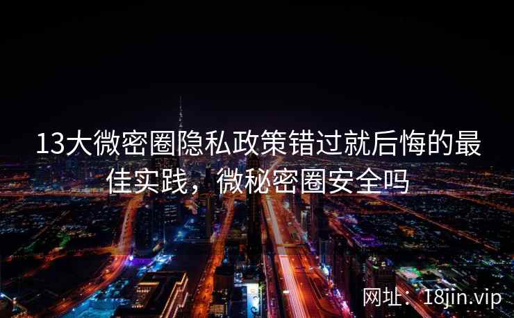 13大微密圈隐私政策错过就后悔的最佳实践，微秘密圈安全吗