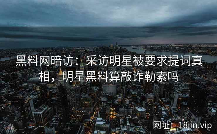 黑料网暗访：采访明星被要求提词真相，明星黑料算敲诈勒索吗