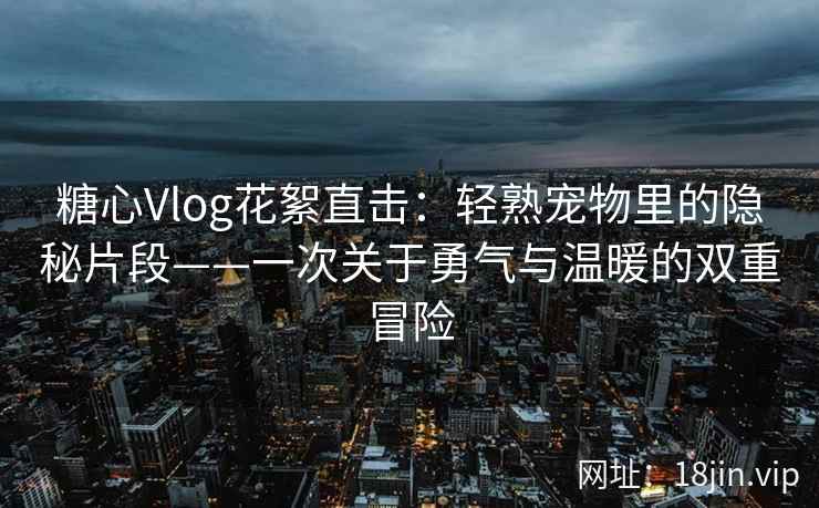 糖心Vlog花絮直击：轻熟宠物里的隐秘片段——一次关于勇气与温暖的双重冒险