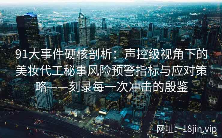 91大事件硬核剖析：声控级视角下的美妆代工秘事风险预警指标与应对策略——刻录每一次冲击的殷鉴