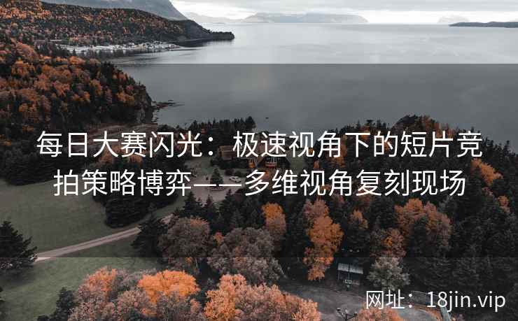 每日大赛闪光：极速视角下的短片竞拍策略博弈——多维视角复刻现场