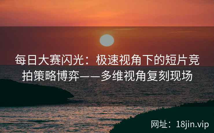 每日大赛闪光：极速视角下的短片竞拍策略博弈——多维视角复刻现场