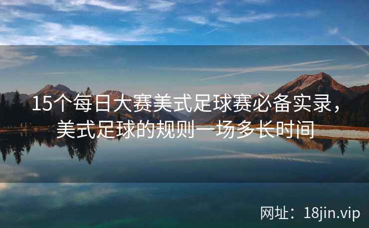 15个每日大赛美式足球赛必备实录，美式足球的规则一场多长时间