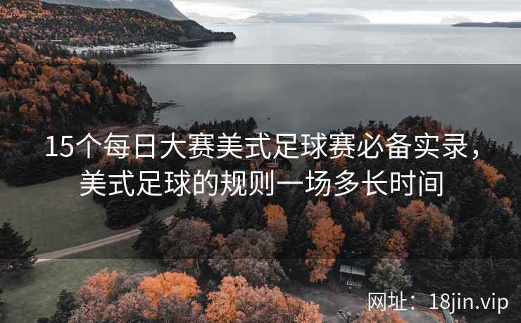 15个每日大赛美式足球赛必备实录，美式足球的规则一场多长时间