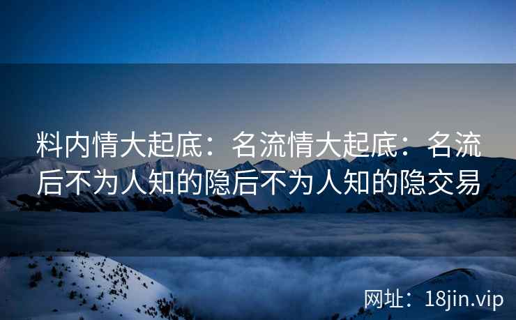 料内情大起底：名流情大起底：名流后不为人知的隐后不为人知的隐交易