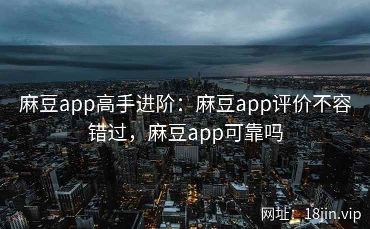 麻豆app高手进阶：麻豆app评价不容错过，麻豆app可靠吗