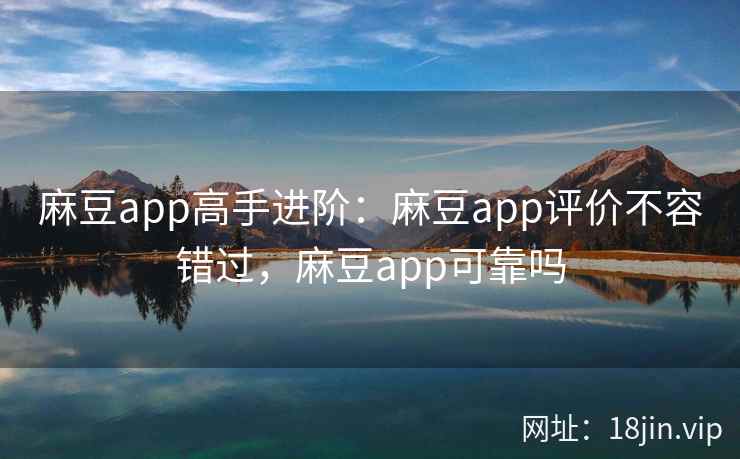 麻豆app高手进阶：麻豆app评价不容错过，麻豆app可靠吗