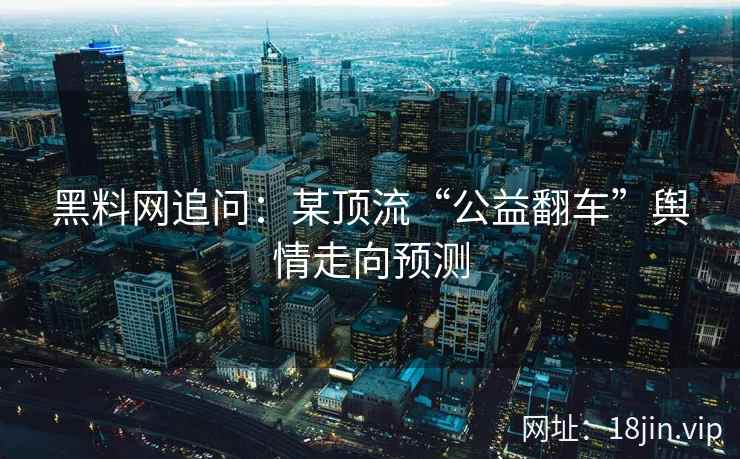 黑料网追问：某顶流“公益翻车”舆情走向预测