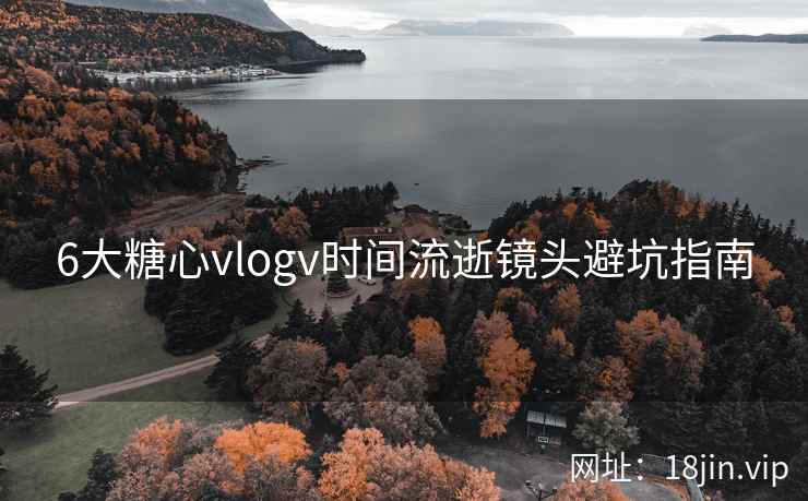 6大糖心vlogv时间流逝镜头避坑指南