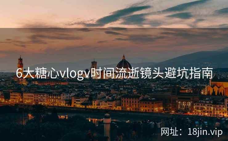 6大糖心vlogv时间流逝镜头避坑指南