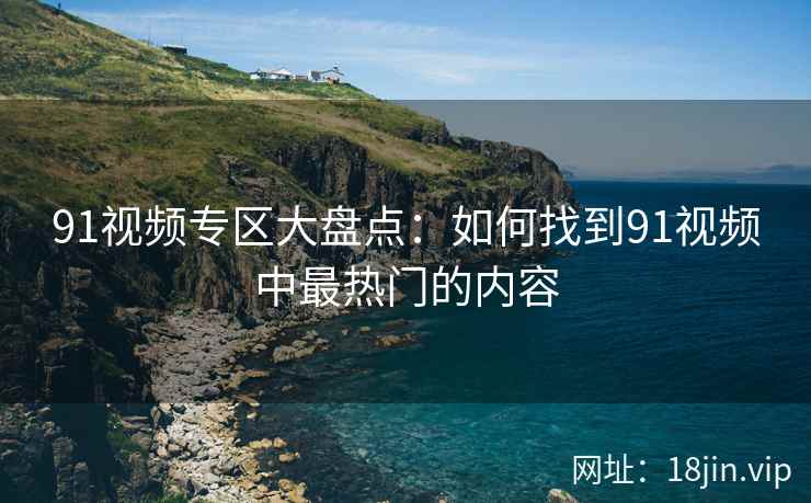 91视频专区大盘点：如何找到91视频中最热门的内容
